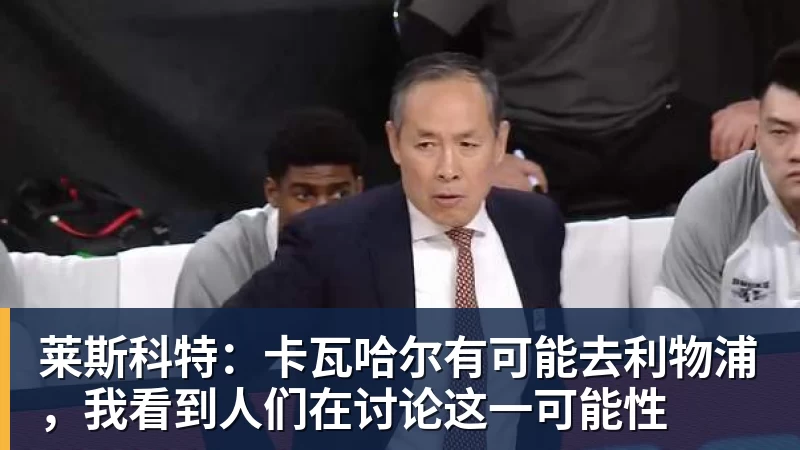 米兰体育莱斯科特：卡瓦哈尔有可能去利物浦，我看到人们在讨论这一可能性