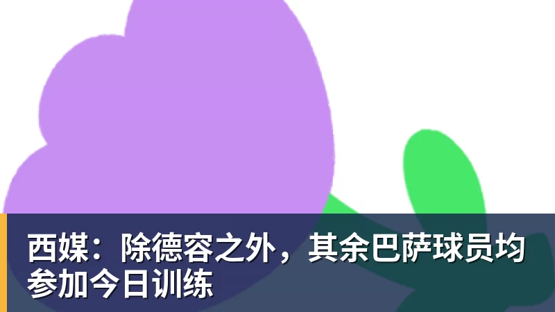 米兰体育西媒：除德容之外，其余巴萨球员均参加今日训练
