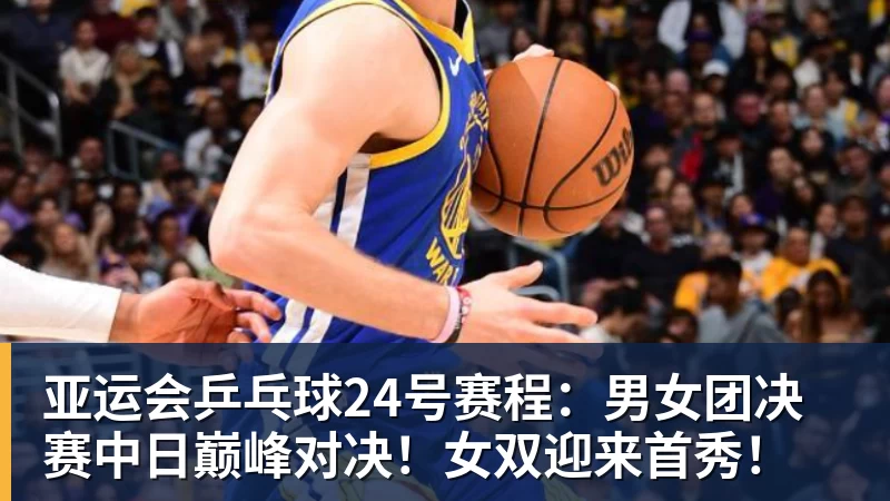 米兰体育亚运会乒乓球24号赛程：男女团决赛中日巅峰对决！女双迎来首秀！