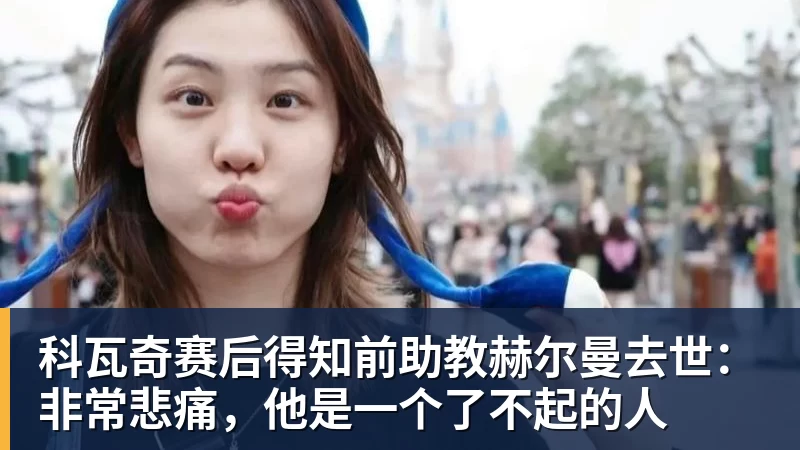 米兰体育科瓦奇赛后得知前助教赫尔曼去世：非常悲痛，他是一个了不起的人