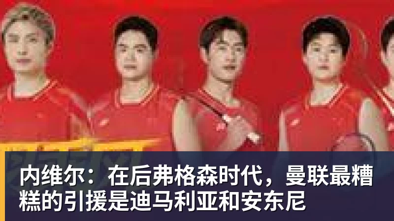 米兰体育内维尔：在后弗格森时代，曼联最糟糕的引援是迪马利亚和安东尼