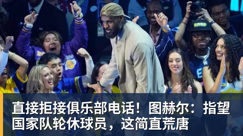 米兰体育直接拒接俱乐部电话！图赫尔：指望国家队轮休球员，这简直荒唐