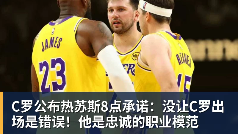 米兰体育C罗公布热苏斯8点承诺：没让C罗出场是错误！他是忠诚的职业模范