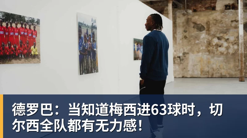 米兰体育德罗巴：当知道梅西进63球时，切尔西全队都有无力感！