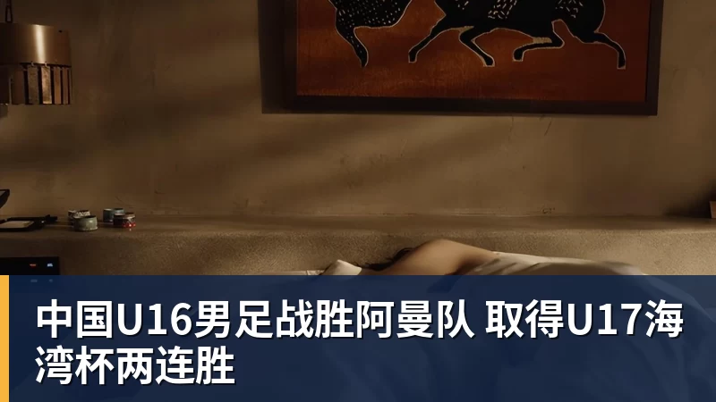 米兰体育中国U16男足战胜阿曼队 取得U17海湾杯两连胜