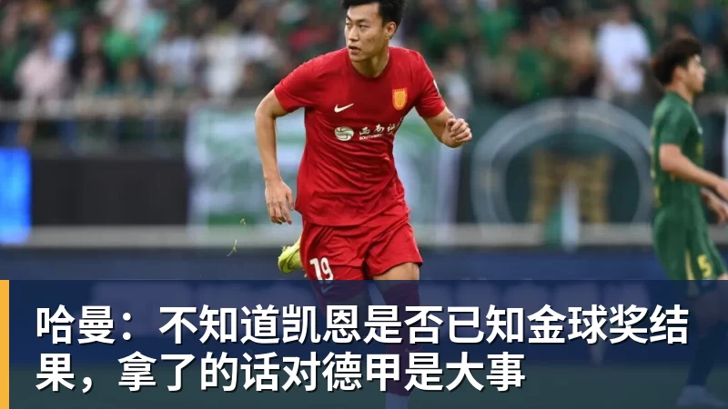 米兰体育哈曼：不知道凯恩是否已知金球奖结果，拿了的话对德甲是大事