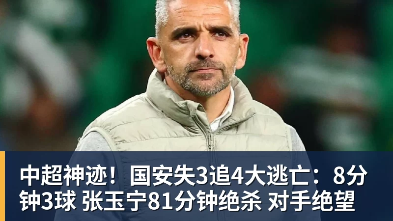 米兰体育中超神迹！国安失3追4大逃亡：8分钟3球 张玉宁81分钟绝杀 对手绝望