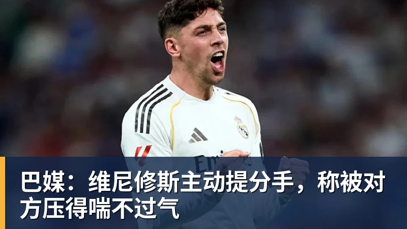 米兰体育巴媒：维尼修斯主动提分手，称被对方压得喘不过气